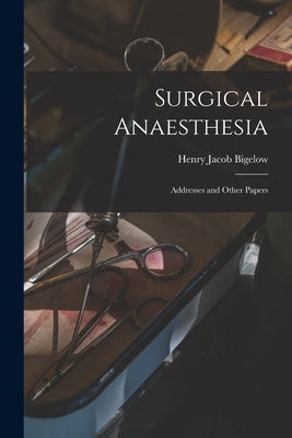 Surgical Anaesthesia: Addresses and Other Papers by Bigelow, Henry Jacob 1818-1890