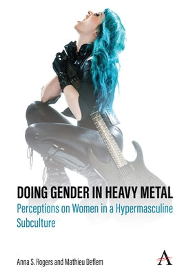 Doing Gender in Heavy Metal: Perceptions on Women in a Hypermasculine Subculture by Rogers, Anna S.