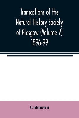 Transactions of the Natural History Society of Glasgow (Volume V) 1896-99 by Unknown