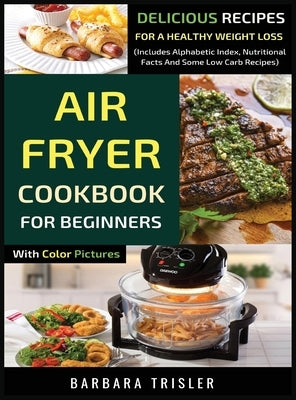 Air Fryer Cookbook For Beginners With Color Pictures: Delicious Recipes For A Healthy Weight Loss (Includes Alphabetic Index, Nutritional Facts And So by Trisler, Barbara