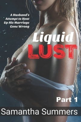 Liquid Lust - Part 1: A Husband's Attempt to Heat Up His Marriage Gone Wrong by Summers, Samantha