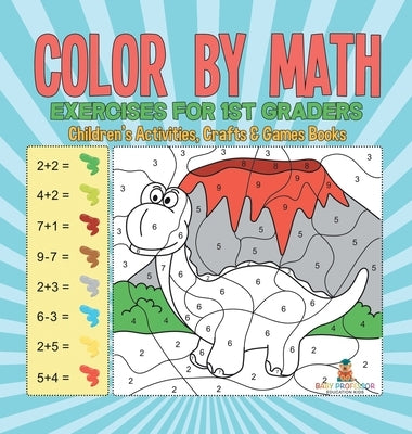 Color by Math Exercises for 1st Graders Children's Activities, Crafts & Games Books by Baby Professor