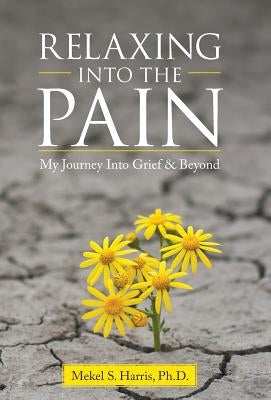 Relaxing Into the Pain: My Journey Into Grief & Beyond by Harris, Mekel S.