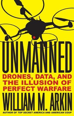 Unmanned: Drones, Data, and the Illusion of Perfect Warfare by Arkin, William M.