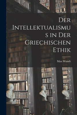 Der Intellektualismus in der Griechischen Ethik by Wundt, Max