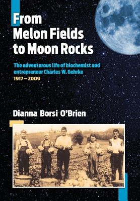From Melon Fields to Moon Rocks: The adventurous life of biochemist and entrepreneur Charles W. Gehrke by O'Brien, Dianna Borsi