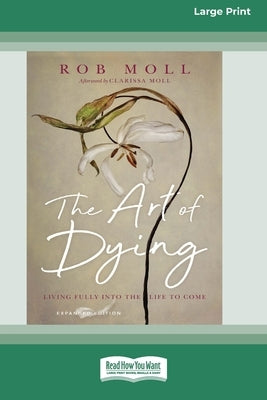 The Art of Dying (Expanded Edition): Living Fully into the Life to Come [Large Print 16 Pt Edition] by Moll, Rob