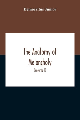 The Anatomy Of Melancholy: What It Is, With All The Kinds, Causes, Symptomes, Prognostics, And Several Cures Of It. In Three Partitions, With Their Se by Junior, Democritus