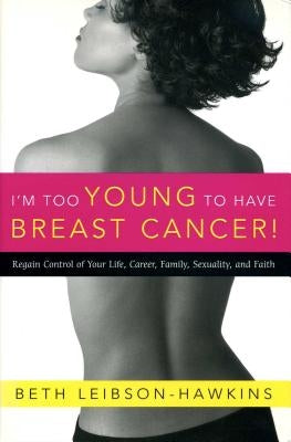 I'm Too Young to Have Breast Cancer!: Regain Control of Your Life, Career, Family, Sexuality, and Faith by Leibson-Hawkins, Beth