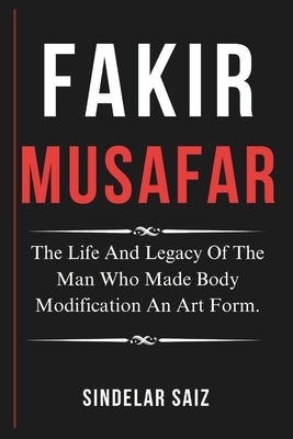 Fakir Musafar: The Life And Legacy Of The Man Who Made Body Modification An Art Form. by Saiz, Sindelar