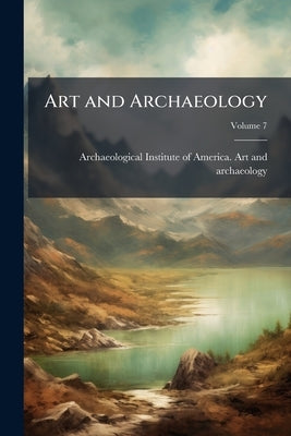 Art and Archaeology; Volume 7 by Archaeological Institute of America Art