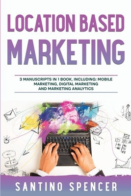 Location Based Marketing: 3-in-1 Guide to Master Location Based Advertising, Mobile App Marketing & Mobile Data Collection by Spencer, Santino