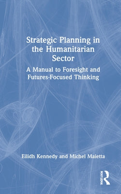 Strategic Planning in the Humanitarian Sector: A Manual to Foresight and Futures-Focused Thinking by Kennedy, Eilidh