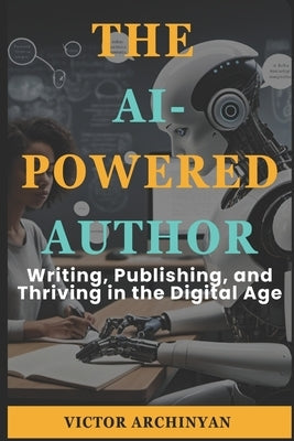 The AI-Powered Author: Writing, Publishing, and Thriving in the Digital Age by Archinyan, Victor