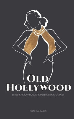 Old Hollywood: Little-Known Facts & Interesting Details by Westworth, Kate