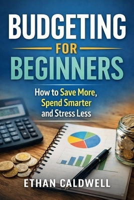 Budgeting for Beginners: How to Save More, Spend Smarter and Stress Less by Caldwell, Ethan