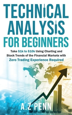 Technical Analysis for Beginners: Take $1k to $10k Using Charting and Stock Trends of the Financial Markets with Zero Trading Experience Required by Penn, A. Z.