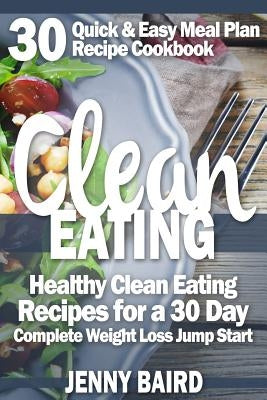 Clean Eating: Healthy Clean Eating Recipes For a 30 Day Complete Weight Loss Jump Start by Baird, Jenny