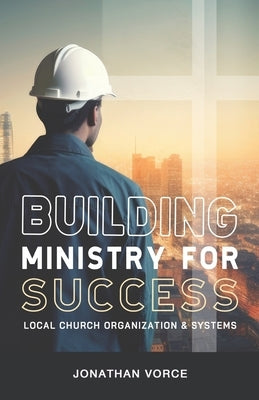 Building Ministry for Success: Ministry Organization and Systems by Vorce, Jonathan