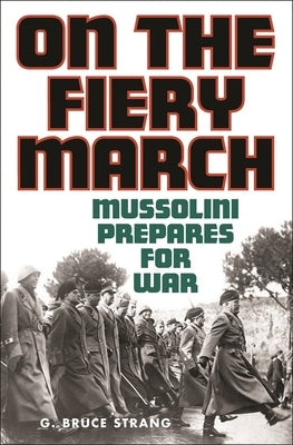On the Fiery March: Mussolini Prepares for War by Strang, G. Bruce