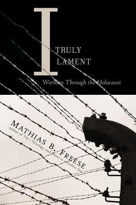 I Truly Lament: Working Through the Holocaust by Freese, Mathias B.