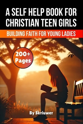 A Self Help Book for Christian Teen Girls: Building Faith and Confidence for Young Ladies by Skriuwer Com
