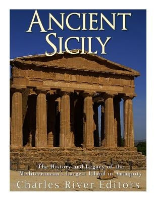 Ancient Sicily: The History and Legacy of the Mediterranean's Largest Island in Antiquity by Charles River