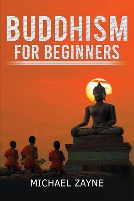Buddhism for Beginners: Buddhism for Beginners: Step by Step Guide on How to Meditate the Buddhist Way (Zen, Meditation, Anxiety, Mindfulness, by Zayne, Michael