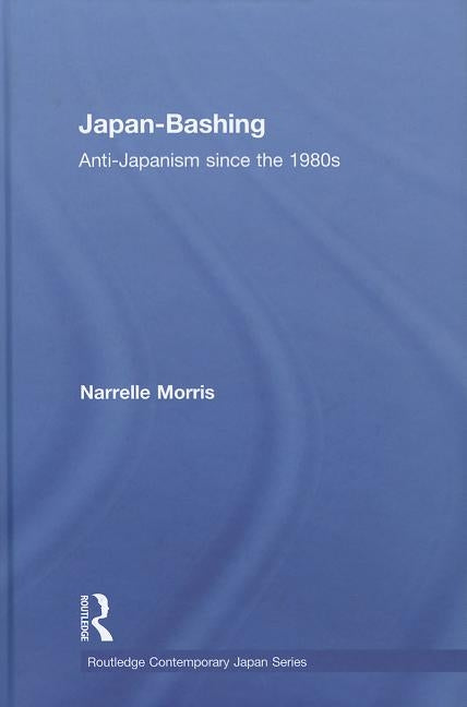 Japan-Bashing: Anti-Japanism Since the 1980s by Morris, Narrelle