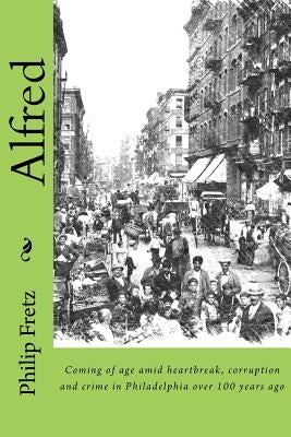 Alfred: Coming of age amid heartbreak, corruption and crime in Philadelphia over 100 years ago by Fretz, Philip