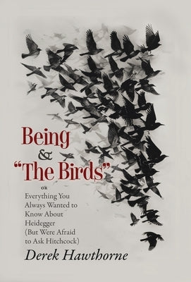 Being and The Birds: Or: Everything You Always Wanted to Know About Heidegger (But Were Afraid to Ask Hitchcock) by Hawthorne, Derek