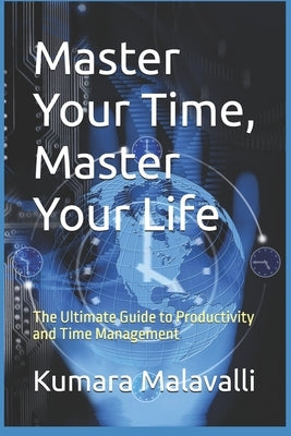Master Your Time, Master Your Life: The Ultimate Guide to Productivity and Time Management by Malavalli, Kumara