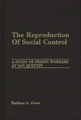 The Reproduction of Social Control: A Study of Prison Workers at San Quentin by Owen, Barbara A.