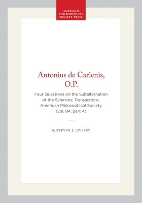 Antonius de Carlenis, O.P.: Four Questions on the Subalternation of the Sciences; Transactions, American Philosophical Society (Vol. 84, Part 4) by Livesey, Steven J.