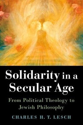 Solidarity in a Secular Age: From Political Theology to Jewish Philosophy by Lesch, Charles H. T.