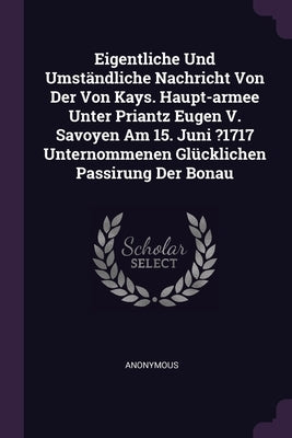 Eigentliche Und Umständliche Nachricht Von Der Von Kays. Haupt-armee Unter Priantz Eugen V. Savoyen Am 15. Juni ?1717 Unternommenen Glücklichen Passir by Anonymous