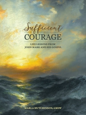 Sufficient Courage: Life Lessons from John Mark and His Gospel by Hutchinson Lmsw, Marla