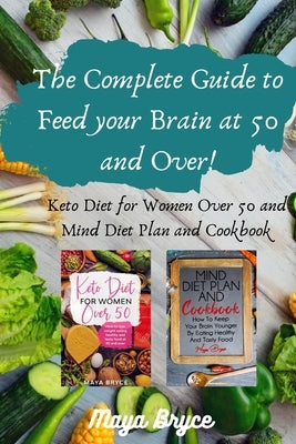 The Complete Guide to Feed your Brain at 50 and Over!: Keto Diet for Women Over 50 and Mind Diet Plan and Cookbook by Bryce, Maya