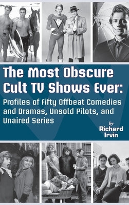 The Most Obscure Cult TV Shows Ever - Profiles of Fifty Offbeat Comedies and Dramas, Unsold Pilots, and Unaired Series (hardback) by Irvin, Richard