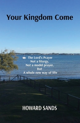 Your Kingdom Come: The Lord's Prayer, not a liturgy, not a model prayer, but a whole new way of life. by Sands