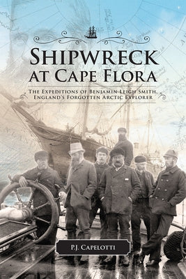Shipwreck at Cape Flora: The Expeditions of Benjamin Leigh Smith, England's Forgotten Arctic Explorer Volume 16 by Capelotti, P. J.