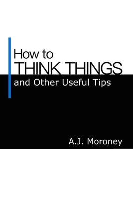 How to Think Things and Other Useful Tips by Moroney, A. J.