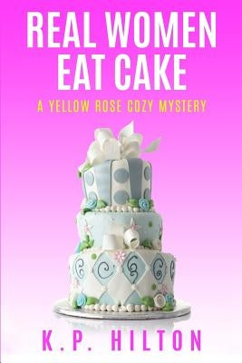 Real Women Eat Cake: A Yellow Rose Cozy Mystery by Hilton, K. P.