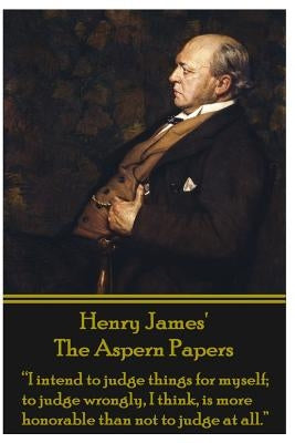 Henry James' The Aspern Papers: "I intend to judge things for myself; to judge wrongly, I think, is more honorable than not to judge at all." by James, Henry