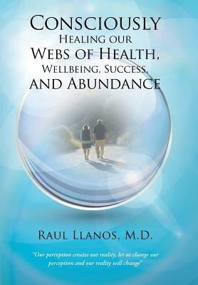 Consciously Healing our Webs of Health, Wellbeing, Success, and Abundance by Llanos, Raul