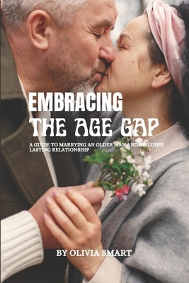 Embracing the age gap: A Guide to marrying an older man and building a lasting relationship by Smart, Olivia
