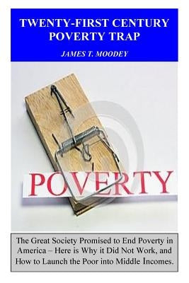 Twenty-First Century Poverty Trap: The Great Society promised to end poverty in America. Here is why it did not work, and how to launch the poor into by Moodey, James T.