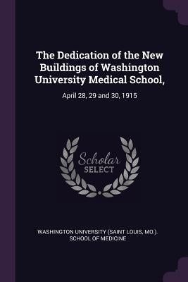 The Dedication of the New Buildings of Washington University Medical School,: April 28, 29 and 30, 1915 by Washington University (Saint Louis, Mo )