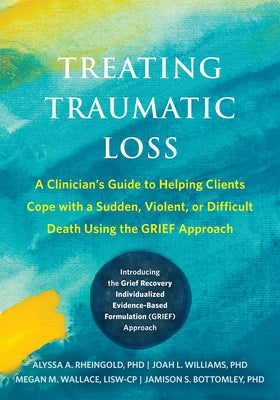Treating Traumatic Loss: A Clinician's Guide to Helping Clients Cope with a Sudden, Violent, or Difficult Death Using the Grief Approach by Rheingold, Alyssa A.