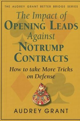 The Impact of Opening Leads Against Notrump Contracts: How to Take More Tricks on Defense by Grant, Audrey